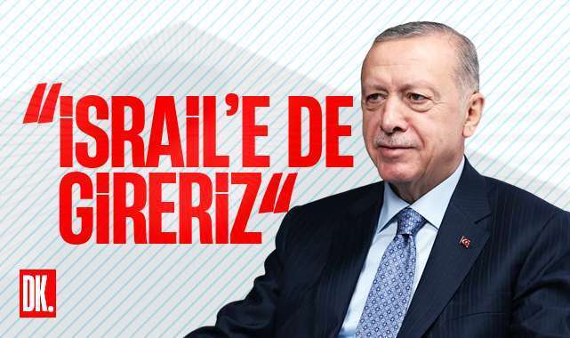 Erdoğan: İsrail’e de gireriz