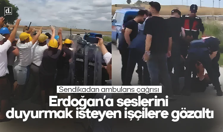 Erdoğan'a seslerini duyurmak isteyen işçilere gözaltı