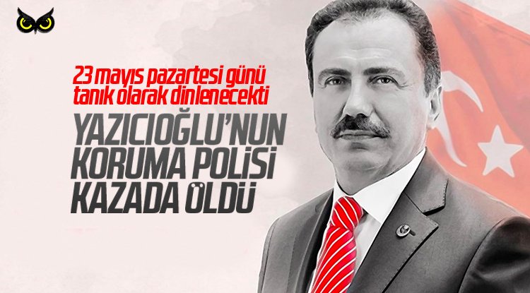 Tanık olarak dinlenecekti: Yazıcıoğlu’nun koruma polisi ‘kazada’ öldü