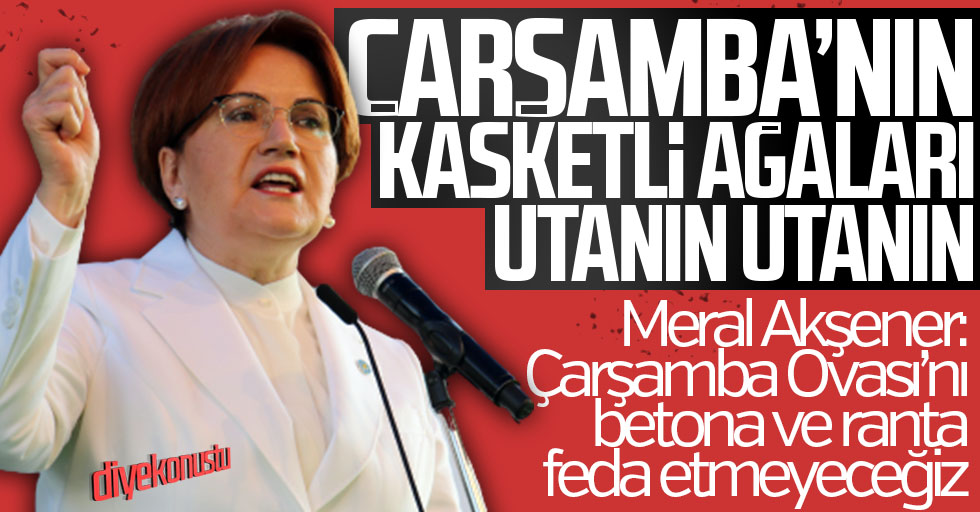Akşener, Çarşamba’nın sözde ağalarının yapamadığını yaptı: Çarşamba’yı ranta feda etmeyeceğiz