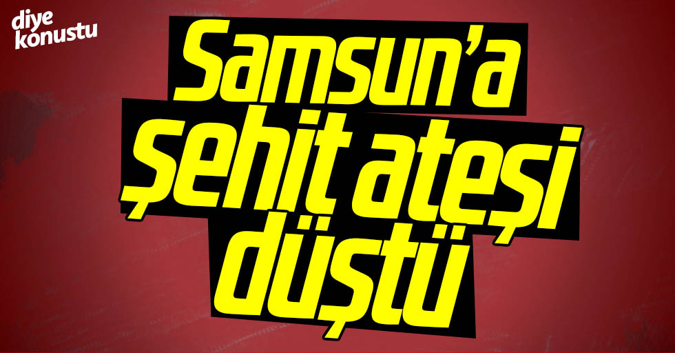 Samsun’a şehit ateşi düştü!