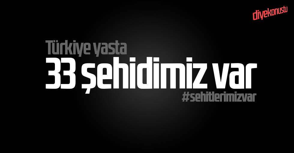 Yüreğimiz yanıyor, şehit sayısı 33’e yükseldi