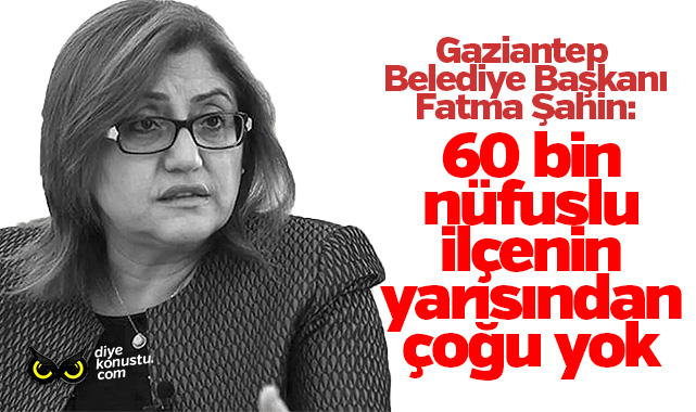 Gaziantep Belediye Başkanı Fatma Şahin: 60 bin nüfuslu ilçenin yarısından çoğu yok