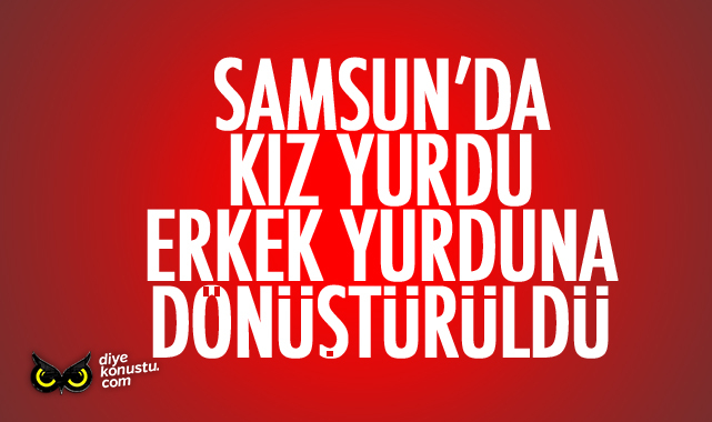 Samsun’da kız yurdu erkek yurduna dönüştürüldü