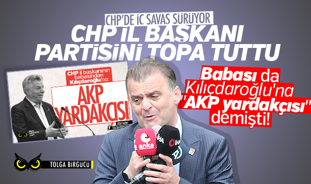 CHP il başkanı partisini topa tuttu: Babası da Kılıçdaroğlu’na “AKP yardakçısı” demişti!