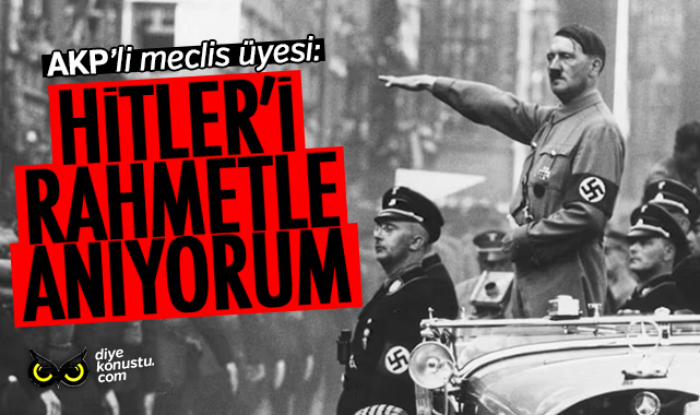 AKP’li meclis üyesi: Hitler’i rahmetle anıyorum