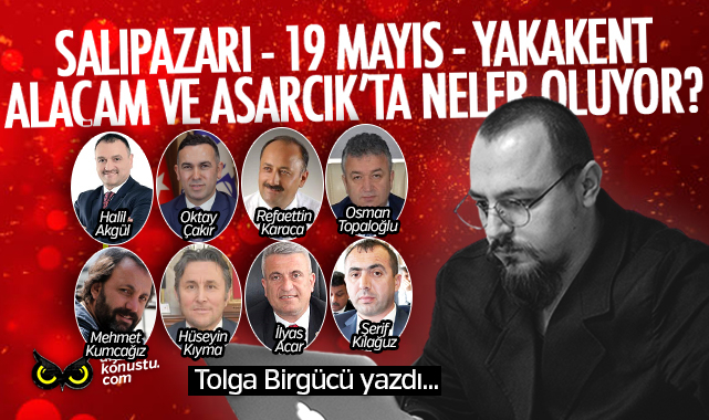 Tolga Birgücü yazdı… Salıpazarı, 19 Mayıs, Yakakent, Alaçam ve Asarcık’ta neler oluyor?