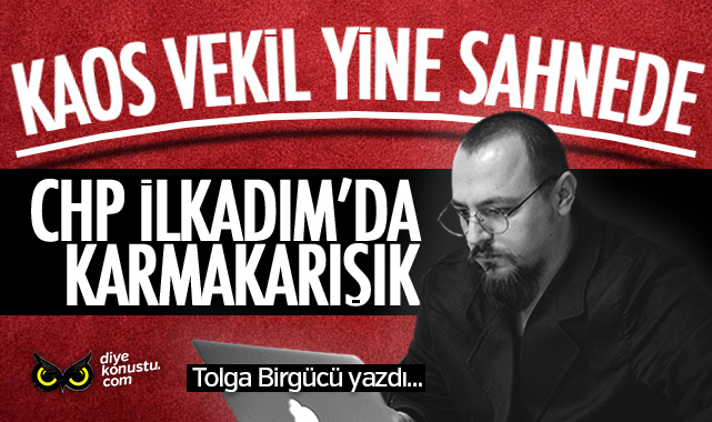 Tolga Birgücü yazdı: Kaos vekil yine sahnede… CHP İlkadım’da karışık…