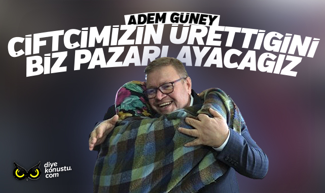 Adem Güney: Çiftçinin ürettiğini biz pazarlayacağız