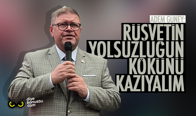 Adem Güney: Rüşvetin ve yolsuzluğun kökünü kazıyalım