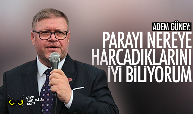 Adem Güney: Parayı nereye harcadıklarını iyi biliyorum