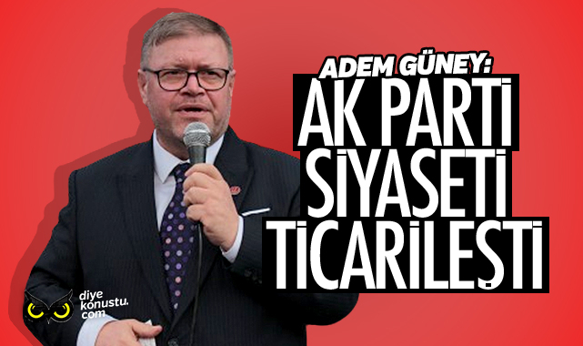 Adem Güney: AK Parti siyaseti ticarileşti