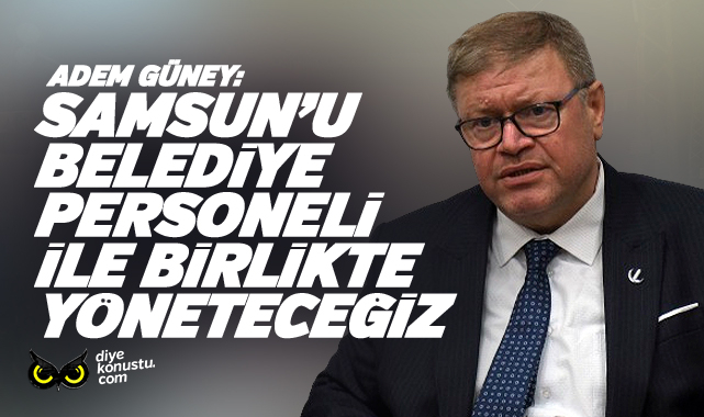 Adem Güney: Samsun’u belediye personeli ile birlikte yöneteceğiz.