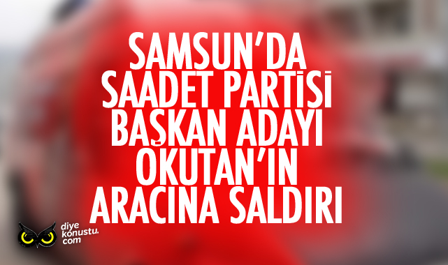Samsun’da Saadet Partisi adayının aracına saldırı