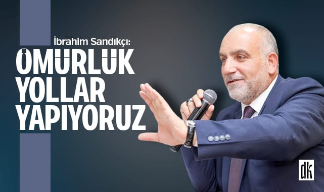 İbrahim Sandıkçı: Ömürlük yollar yapıyoruz
