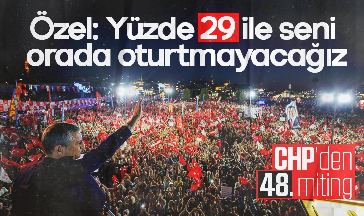 CHP’den 48. miting! Özgür Özel: Yüzde 29 ile seni orada oturtmayacağız