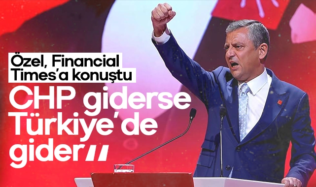 Özgür Özel, Financial Times’a konuştu: CHP giderse Türkiye de gider