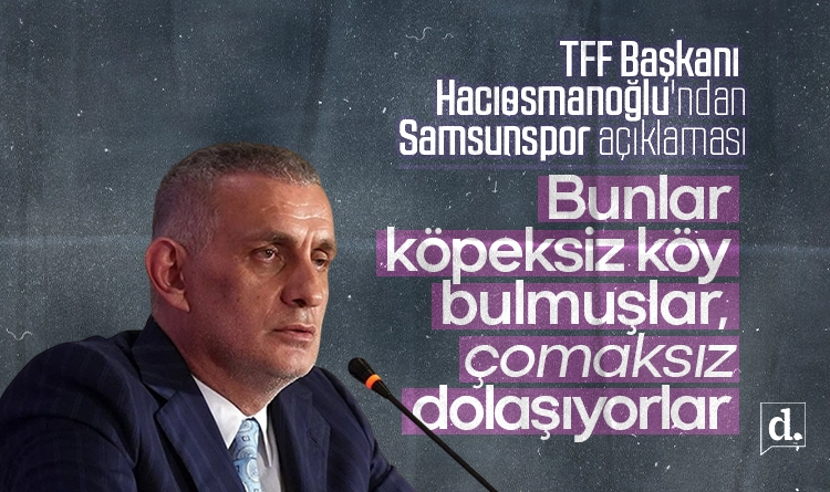 TFF Başkanı Hacıosmanoğlu’ndan Samsunspor açıklaması: Bunlar köpeksiz köy bulmuşlar, çomaksız dolaşıyorlar