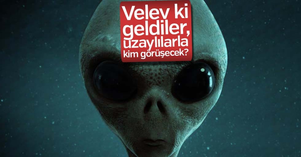 Velev ki geldiler, uzaylılarla kim görüşecek?