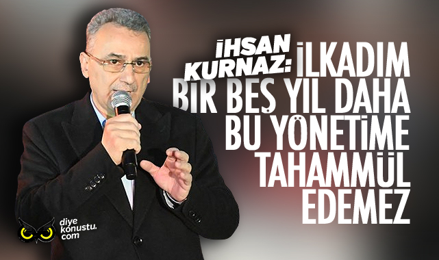 Kurnaz: İlkadım bir 5 yıl daha bu yönetime tahammül edemez