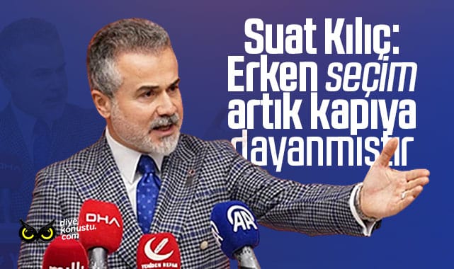 Suat Kılıç: Erken seçim kapıya dayanmıştır