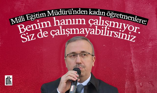 Milli Eğitim Müdürü’nden kadın öğretmenlere: Benim hanım çalışmıyor. Siz de çalışmayabilirsiniz