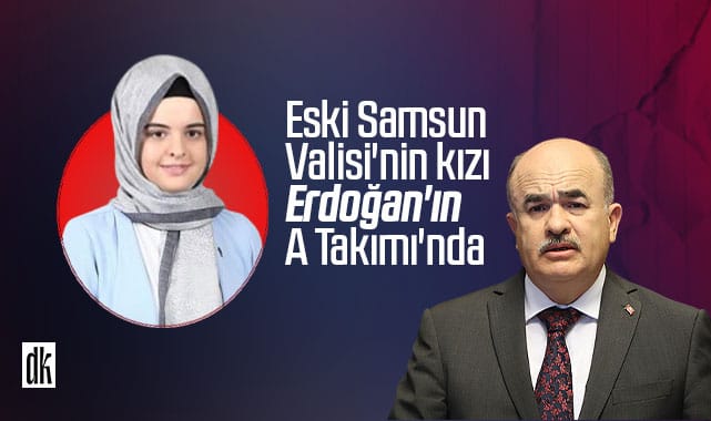 Eski Samsun Valisi’nin kızı Erdoğan’ın A Takımı’nda