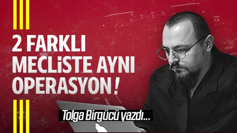 Tolga Birgücü yazdı: 2 farklı mecliste aynı operasyon!