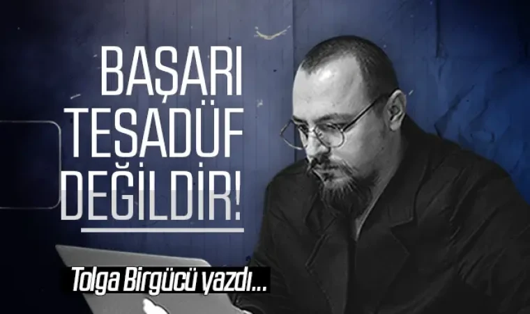 Tolga Birgücü yazdı: Başarı tesadüf değildir!