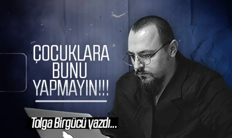 Tolga Birgücü yazdı: Çocuklara bunu yapmayın!!!