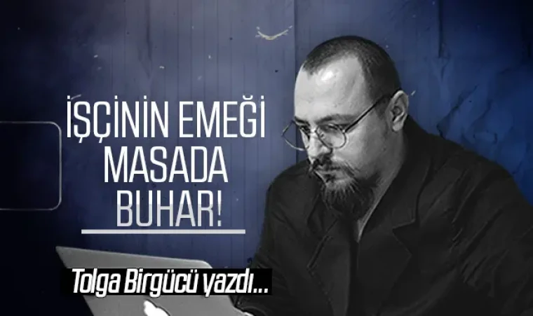 Tolga Birgücü yazdı: İşçinin emeği masada buhar!