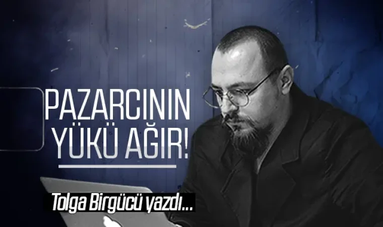 Tolga Birgücü yazdı: Pazarcının yükü ağır!