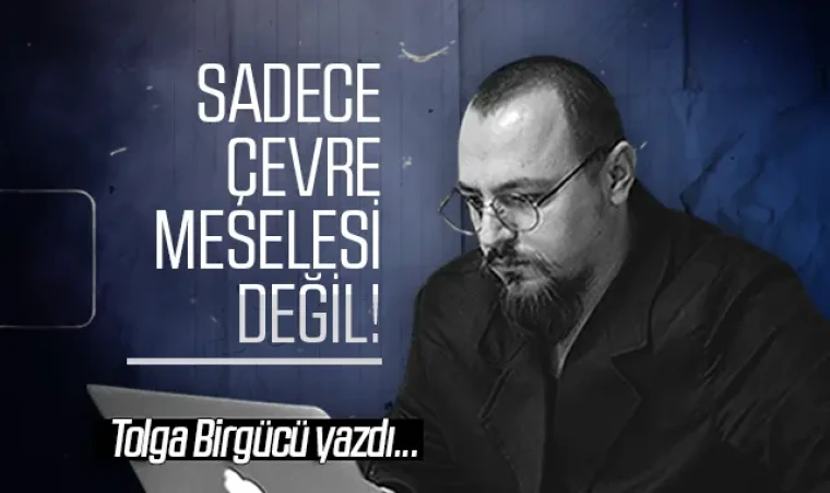 Tolga Birgücü yazdı: Sadece çevre meselesi değil!