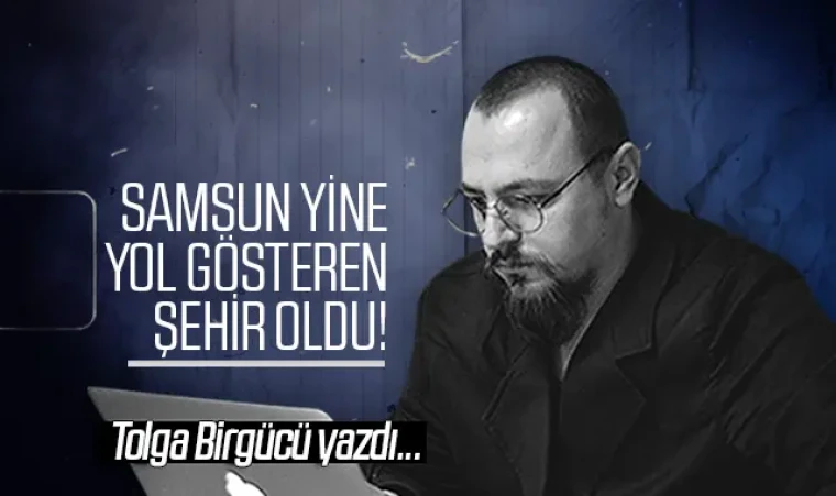 Tolga Birgücü yazdı: Samsun yine yol gösteren şehir oldu!