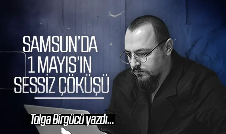Tolga Birgücü yazdı: Samsun’da 1 Mayıs’ın sessiz çöküşü