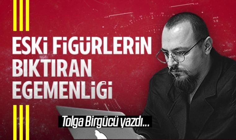 Tolga Birgücü yazdı: Eski figürlerin bıktıran egemenliği !