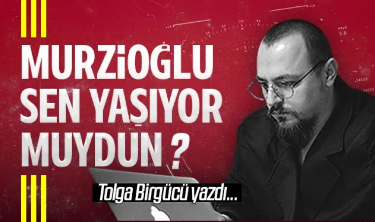 Tolga Birgücü yazdı: Murzioğlu sen yaşıyor muydun?