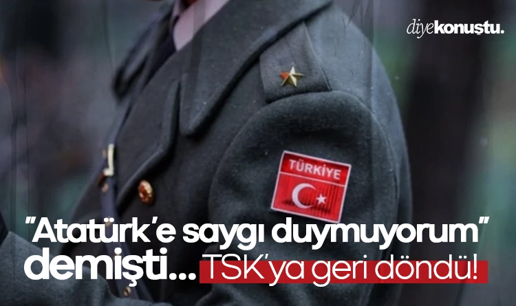 22Ataturke saygi duymuyorum22 demisti. O tegmen TSKya geri dondu