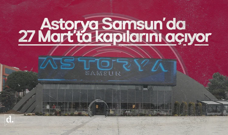 Astorya Samsun’da 27 Mart’ta kapılarını açıyor