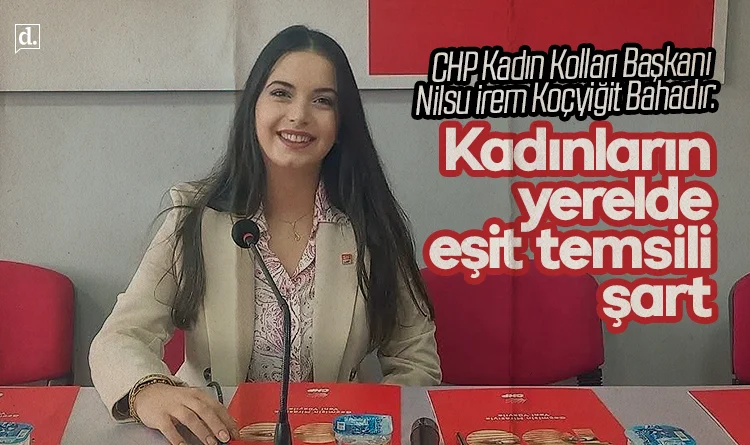 CHP Kadın Kolları Başkanı Bahadır: Kadınların yerelde eşit temsili şart
