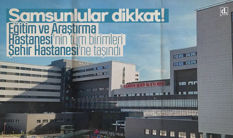 Samsunlular dikkat! Eğitim ve Araştırma Hastanesi'nin tüm birimleri Şehir Hastanesi'ne taşındı